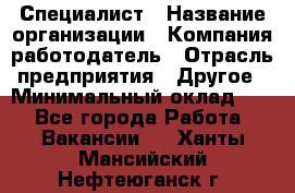 Специалист › Название организации ­ Компания-работодатель › Отрасль предприятия ­ Другое › Минимальный оклад ­ 1 - Все города Работа » Вакансии   . Ханты-Мансийский,Нефтеюганск г.